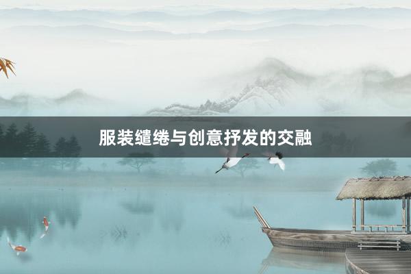服装缱绻与创意抒发的交融